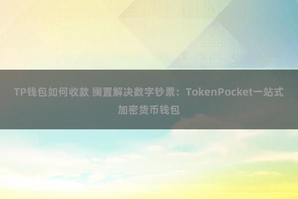 TP钱包如何收款 搁置解决数字钞票：TokenPocket一站式加密货币钱包