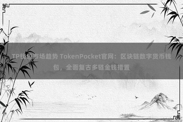 TP钱包市场趋势 TokenPocket官网：区块链数字货币钱包，全面复古多链金钱措置