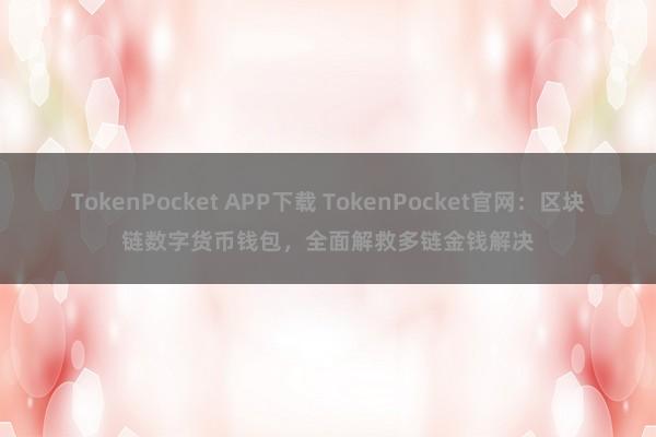 TokenPocket APP下载 TokenPocket官网：区块链数字货币钱包，全面解救多链金钱解决