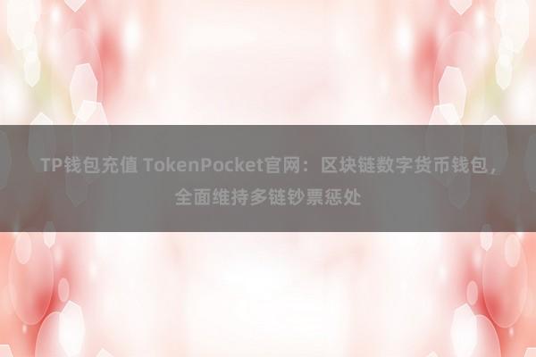 TP钱包充值 TokenPocket官网：区块链数字货币钱包，全面维持多链钞票惩处